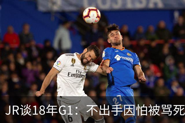 JR谈18年G1：不出手因怕被骂死 老詹拿钱多该他投 他到现在还生气